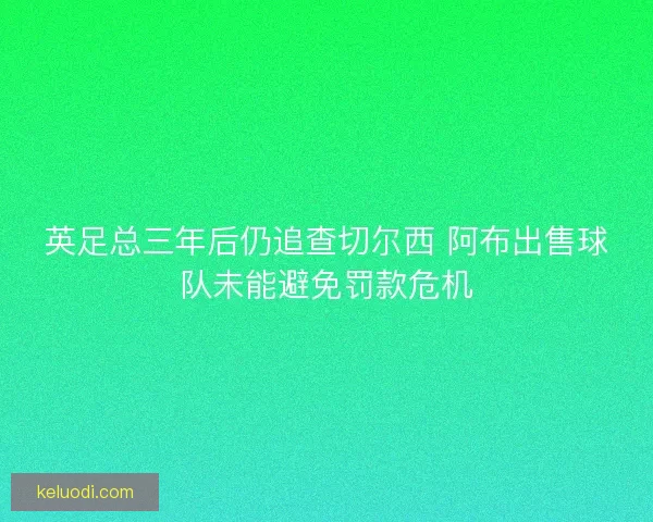 英足总三年后仍追查切尔西 阿布出售球队未能避免罚款危机