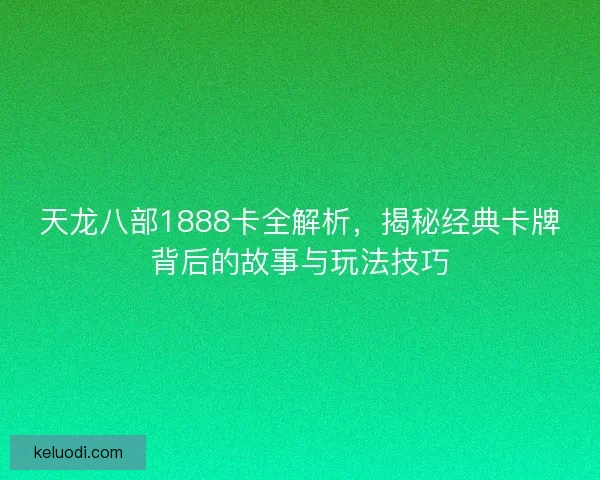 天龙八部1888卡全解析，揭秘经典卡牌背后的故事与玩法技巧