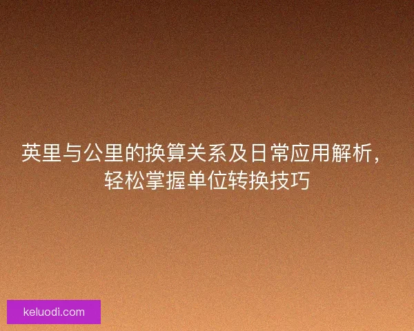 英里与公里的换算关系及日常应用解析，轻松掌握单位转换技巧