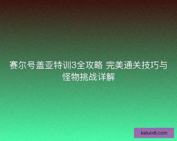 赛尔号盖亚特训3全攻略 完美通关技巧与怪物挑战详解