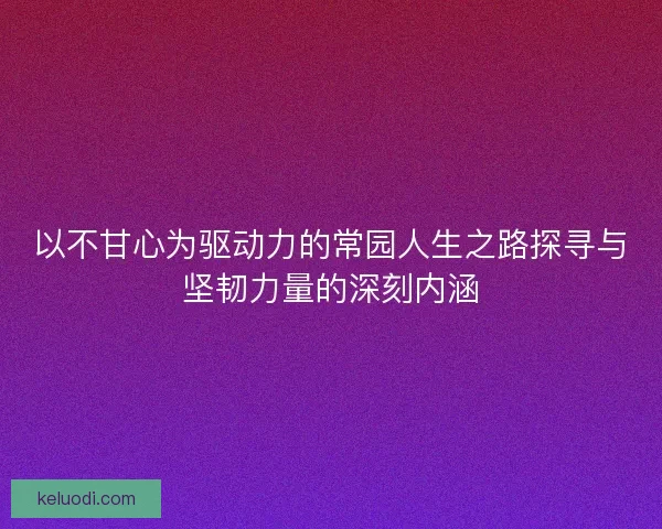 以不甘心为驱动力的常园人生之路探寻与坚韧力量的深刻内涵