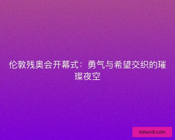 伦敦残奥会开幕式：勇气与希望交织的璀璨夜空