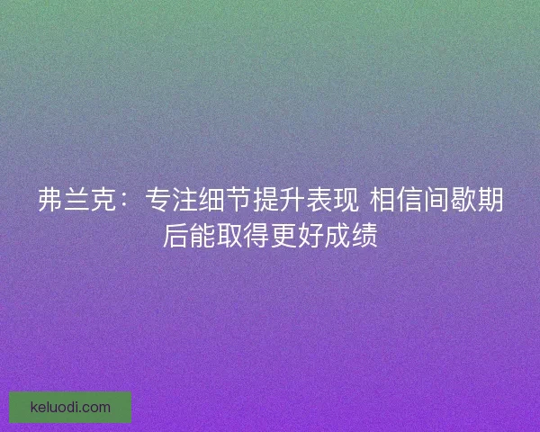 弗兰克：专注细节提升表现 相信间歇期后能取得更好成绩