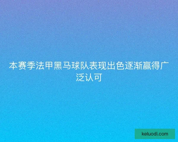 本赛季法甲黑马球队表现出色逐渐赢得广泛认可