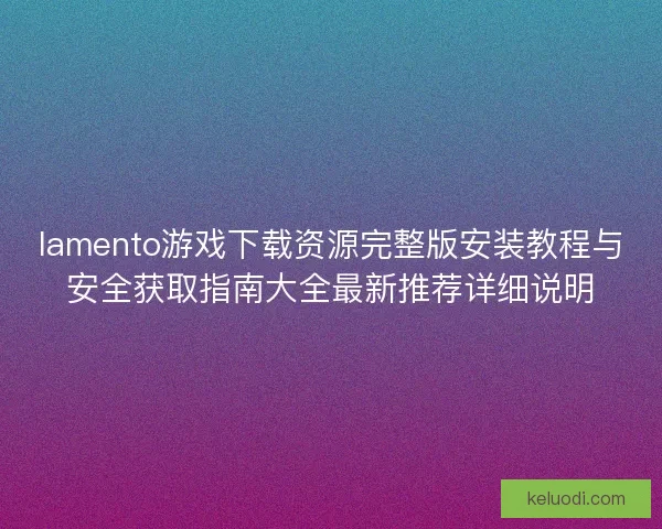 lamento游戏下载资源完整版安装教程与安全获取指南大全最新推荐详细说明
