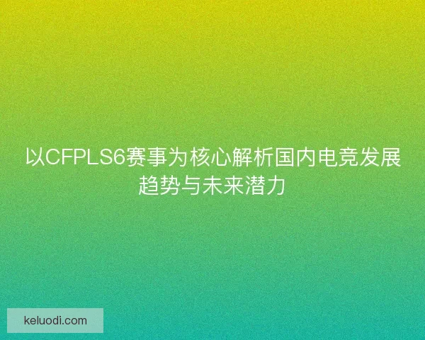 以CFPLS6赛事为核心解析国内电竞发展趋势与未来潜力