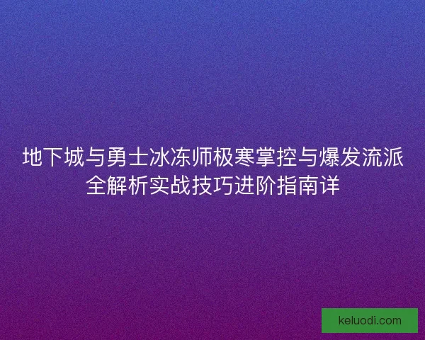 地下城与勇士冰冻师极寒掌控与爆发流派全解析实战技巧进阶指南详