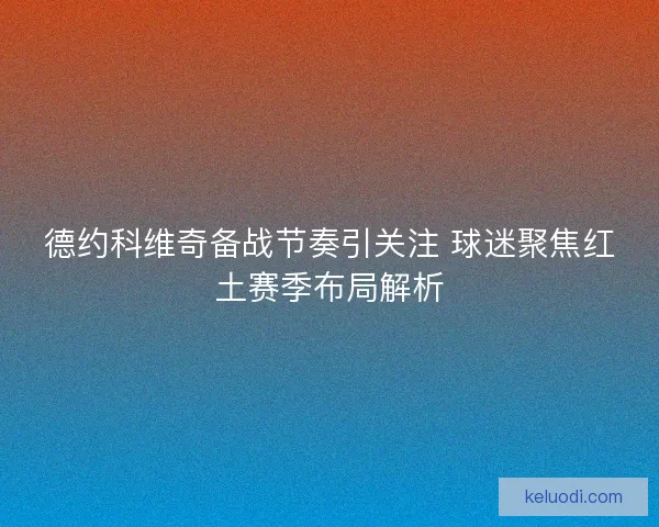 德约科维奇备战节奏引关注 球迷聚焦红土赛季布局解析
