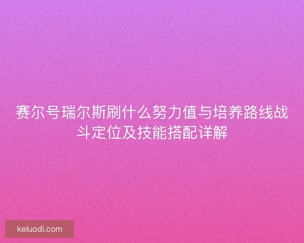 赛尔号瑞尔斯刷什么努力值与培养路线战斗定位及技能搭配详解